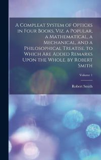 Cover image for A Compleat System of Opticks in Four Books, Viz. a Popular, a Mathematical, a Mechanical, and a Philosophical Treatise. to Which Are Added Remarks Upon the Whole. by Robert Smith; Volume 1