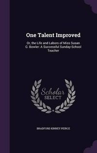 Cover image for One Talent Improved: Or, the Life and Labors of Miss Susan G. Bowler: A Successful Sunday-School Teacher