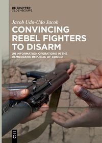 Cover image for Convincing Rebel Fighters to Disarm: UN Information Operations in the Democratic Republic of Congo