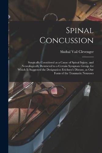 Cover image for Spinal Concussion: Surgically Considered as a Cause of Spinal Injury, and Neurologically Restricted to a Certain Symptom Group, for Which is Suggested the Designation Erichsen's Disease, as One Form of the Traumatic Neuroses