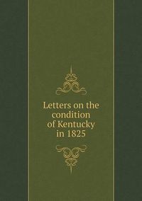 Cover image for Letters on the condition of Kentucky in 1825