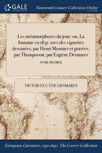 Cover image for Les Metamorphoses Du Jour: Ou, La Fontaine En 1831: Aves Des Vignettes Dessinees; Par Henri Monnier Et Gravees, Par Thomposon: Par Eugene Desmares; Tome Premier