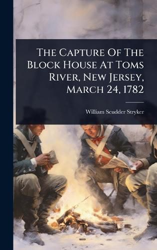Cover image for The Capture Of The Block House At Toms River, New Jersey, March 24, 1782