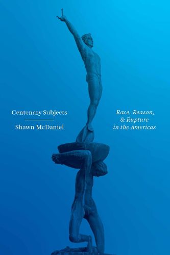 Centenary Subjects: Race, Reason, and Rupture in the Americas