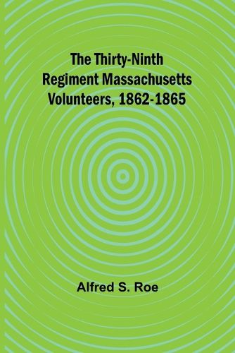 The Thirty-Ninth Regiment Massachusetts Volunteers, 1862-1865