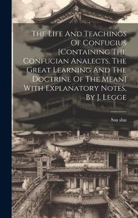 Cover image for The Life And Teachings Of Confucius [containing The Confucian Analects, The Great Learning And The Doctrine Of The Mean] With Explanatory Notes, By J. Legge