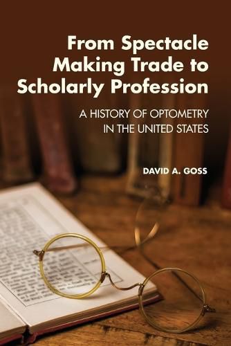 Cover image for From Spectacle-Making Trade to Scholarly Profession: A History of Optometry in the United States