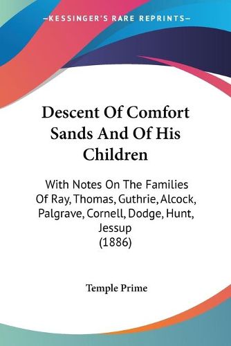 Cover image for Descent of Comfort Sands and of His Children: With Notes on the Families of Ray, Thomas, Guthrie, Alcock, Palgrave, Cornell, Dodge, Hunt, Jessup (1886)