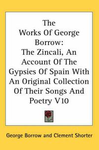 Cover image for The Works of George Borrow: The Zincali, an Account of the Gypsies of Spain with an Original Collection of Their Songs and Poetry V10