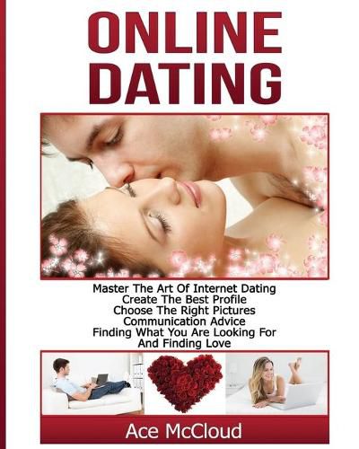 Cover image for Online Dating: Master The Art of Internet Dating: Create The Best Profile, Choose The Right Pictures, Communication Advice, Finding What You Are Looking For And Finding Love