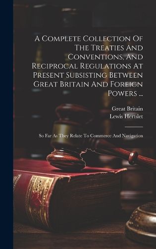 A Complete Collection Of The Treaties And Conventions, And Reciprocal Regulations At Present Subsisting Between Great Britain And Foreign Powers ...