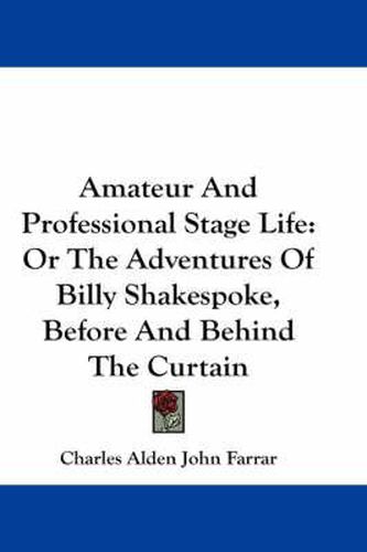 Cover image for Amateur and Professional Stage Life: Or the Adventures of Billy Shakespoke, Before and Behind the Curtain