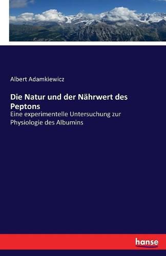 Cover image for Die Natur und der Nahrwert des Peptons: Eine experimentelle Untersuchung zur Physiologie des Albumins