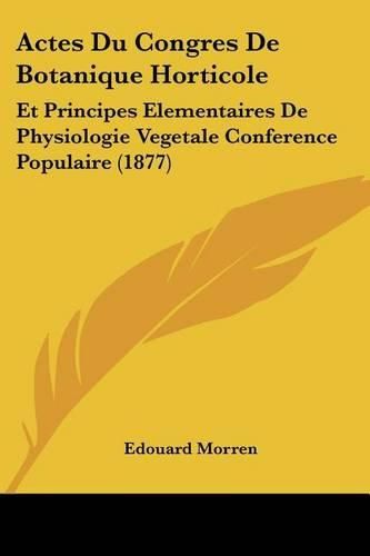 Actes Du Congres de Botanique Horticole: Et Principes Elementaires de Physiologie Vegetale Conference Populaire (1877)