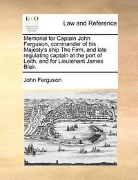 Cover image for Memorial for Captain John Ferguson, Commander of His Majesty's Ship the Firm, and Late Regulating Captain at the Port of Leith, and for Lieutenant James Blair.