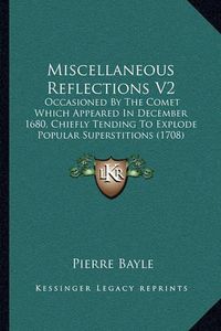 Cover image for Miscellaneous Reflections V2: Occasioned by the Comet Which Appeared in December 1680, Chiefly Tending to Explode Popular Superstitions (1708)