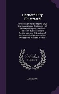 Cover image for Hartford City Illustrated: A Publication Devoted to the City's Best Interests and Containing Half Tone Engravings of Prominent Factories, Business Blocks, Residences, and a Selection of Representative Commercial and Professional Men and Women