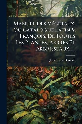 Cover image for Manuel Des V G Taux, Ou Catalogue Latin & Fran OIS, de Toutes Les Plantes, Arbres Et Arbrisseaux......