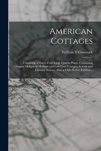 Cover image for American Cottages; Consisting of Fouty-four Large Quarto Plates, Containing Original Designs of Medium and low Cost Cottages, Seaside and Country Houses. Also, a Club House, Pavilion ..