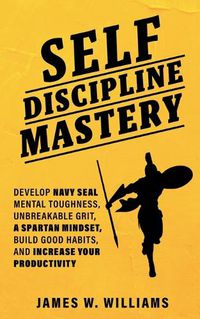 Cover image for Self-discipline Mastery: Develop Navy Seal Mental Toughness, Unbreakable Grit, Spartan Mindset, Build Good Habits, and Increase Your Productivity