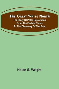 Cover image for The Great White North; The story of polar exploration from the earliest times to the discovery of the pole