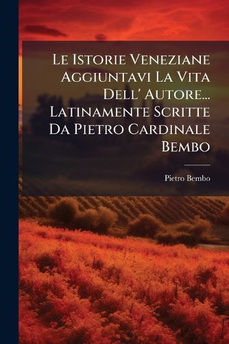 Cover image for Le Istorie Veneziane Aggiuntavi La Vita Dell' Autore... Latinamente Scritte Da Pietro Cardinale Bembo