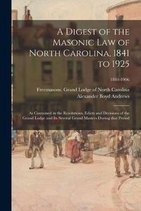 Cover image for A Digest of the Masonic Law of North Carolina, 1841 to 1925: as Contained in the Resolutions, Edicts and Decisions of the Grand Lodge and Its Several Grand Masters During That Period; 1841-1906