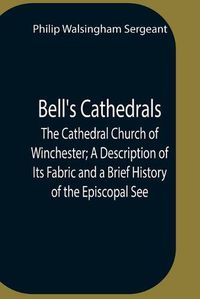 Cover image for Bell'S Cathedrals; The Cathedral Church Of Winchester; A Description Of Its Fabric And A Brief History Of The Episcopal See