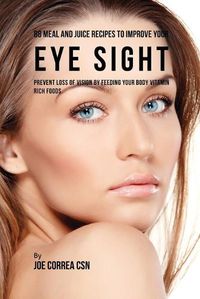 Cover image for 88 Meal and Juice Recipes to Improve Your Eye Sight: Prevent Loss of Vision by Feeding Your Body Vitamin Rich Foods