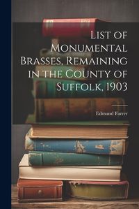 Cover image for List of Monumental Brasses, Remaining in the County of Suffolk, 1903