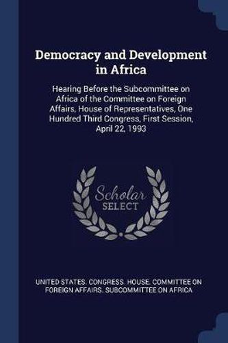 Cover image for Democracy and Development in Africa: Hearing Before the Subcommittee on Africa of the Committee on Foreign Affairs, House of Representatives, One Hundred Third Congress, First Session, April 22, 1993