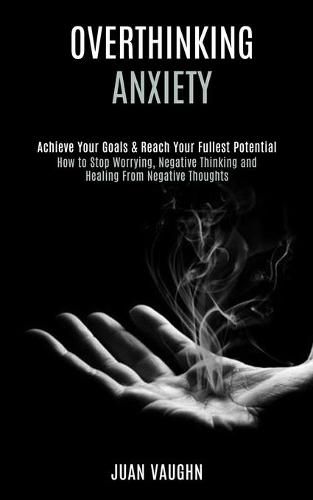 Cover image for Overthinking: Achieve Your Goals & Reach Your Fullest Potential (How to Stop Worrying, Negative Thinking and Healing From Negative Thoughts)