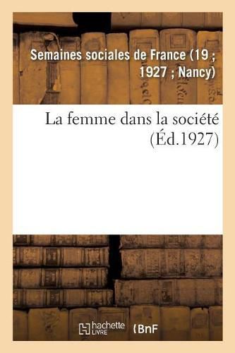 La Femme Dans La Societe: Sommaire Des Lecons de la Xixe Session Des Semaines Sociales de France