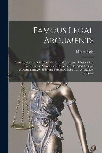 Cover image for Famous Legal Arguments: Showing the Art, Skill, Tact, Genius and Eloquence Displayed by Our Greatest Advocates in the More Celebrated Trials of Modern Times, With Several Famous Cases on Circumstantial Evidence