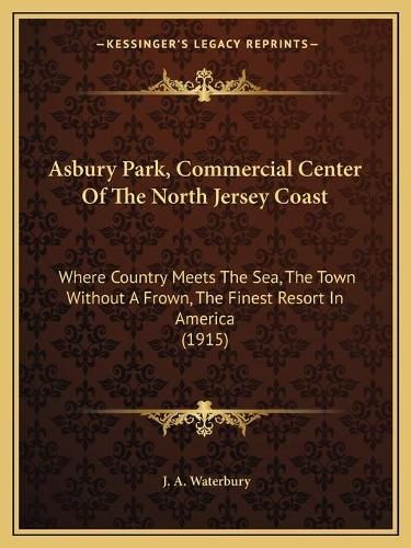 Cover image for Asbury Park, Commercial Center of the North Jersey Coast: Where Country Meets the Sea, the Town Without a Frown, the Finest Resort in America (1915)