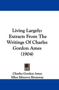 Cover image for Living Largely: Extracts from the Writings of Charles Gordon Ames (1904)