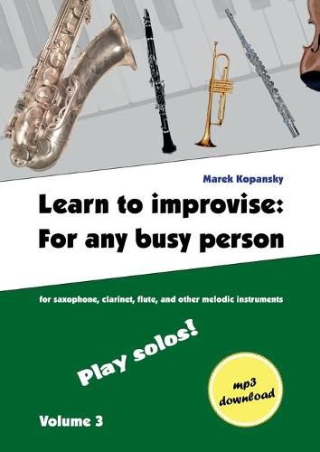 Cover image for Learn to improvise: For any busy person / Volume 3; Play solos!: for the saxophone, clarinet, flute and other melodic instruments. Tunes, solo templates, tips.