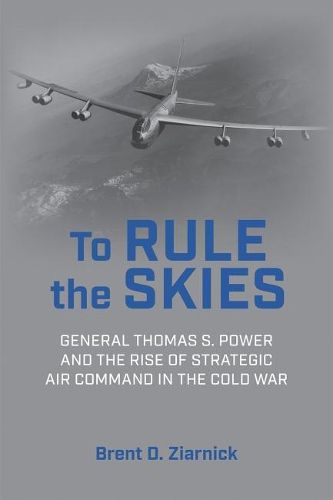 Cover image for To Rule the Skies: General Thomas S. Power and the Rise of Strategic Air Command in the Cold War