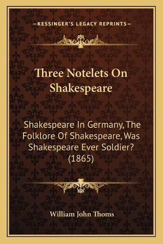 Three Notelets on Shakespeare: Shakespeare in Germany, the Folklore of Shakespeare, Was Shakespeare Ever Soldier? (1865)