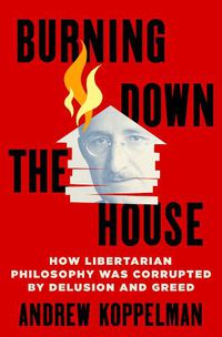 Cover image for Burning Down the House: How Libertarian Philosophy Was Corrupted by Delusion and Greed