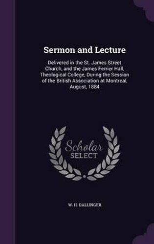 Sermon and Lecture: Delivered in the St. James Street Church, and the James Ferrier Hall, Theological College, During the Session of the British Association at Montreal, August, 1884