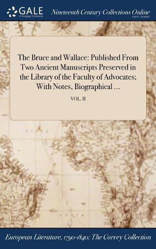 Cover image for The Bruce and Wallace: Published from Two Ancient Manuscripts Preserved in the Library of the Faculty of Advocates; With Notes, Biographical ...; Vol. II