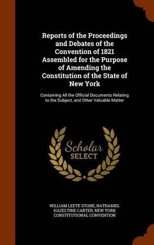 Reports of the Proceedings and Debates of the Convention of 1821 Assembled for the Purpose of Amending the Constitution of the State of New York: Containing All the Official Documents Relating to the Subject, and Other Valuable Matter