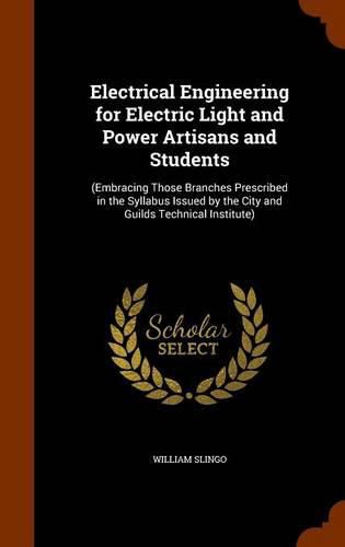 Cover image for Electrical Engineering for Electric Light and Power Artisans and Students: (Embracing Those Branches Prescribed in the Syllabus Issued by the City and Guilds Technical Institute)