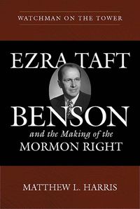 Cover image for Watchman on the Tower: Ezra Taft Benson and the Making of the Mormon Right