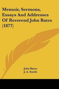 Cover image for Memoir, Sermons, Essays and Addresses of Reverend John Bates (1877)