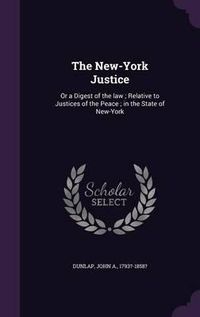 Cover image for The New-York Justice: Or a Digest of the Law; Relative to Justices of the Peace; In the State of New-York