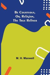 Cover image for Be Courteous, or, Religion, the True Refiner