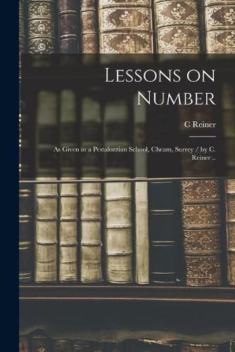 Cover image for Lessons on Number: as Given in a Pestalozzian School, Cheam, Surrey / by C. Reiner ..