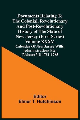 Cover image for Documents Relating To The Colonial, Revolutionary And Post-Revolutionary History Of The State Of New Jersey (First Series) Volume Xxxv. Calendar Of New Jarsey Wills, Administrations Etc. (Volume Vi) 1781-1785
